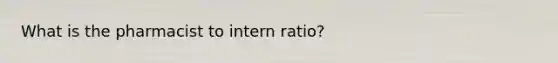 What is the pharmacist to intern ratio?