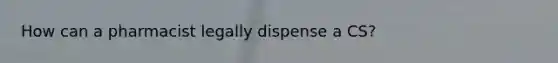 How can a pharmacist legally dispense a CS?