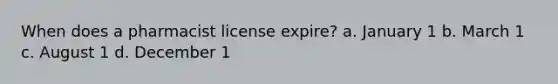 When does a pharmacist license expire? a. January 1 b. March 1 c. August 1 d. December 1