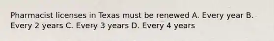 Pharmacist licenses in Texas must be renewed A. Every year B. Every 2 years C. Every 3 years D. Every 4 years