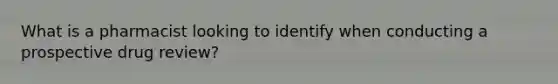 What is a pharmacist looking to identify when conducting a prospective drug review?
