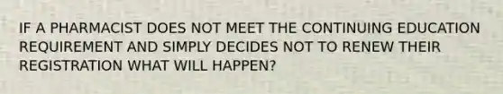 IF A PHARMACIST DOES NOT MEET THE CONTINUING EDUCATION REQUIREMENT AND SIMPLY DECIDES NOT TO RENEW THEIR REGISTRATION WHAT WILL HAPPEN?