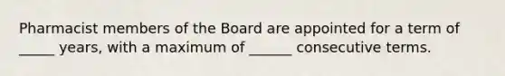 Pharmacist members of the Board are appointed for a term of _____ years, with a maximum of ______ consecutive terms.