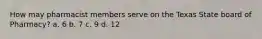 How may pharmacist members serve on the Texas State board of Pharmacy? a. 6 b. 7 c. 9 d. 12