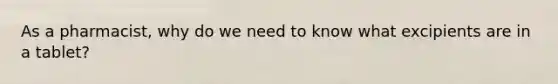 As a pharmacist, why do we need to know what excipients are in a tablet?