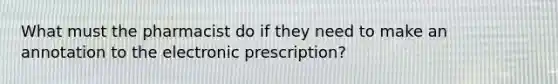 What must the pharmacist do if they need to make an annotation to the electronic prescription?