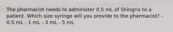 The pharmacist needs to administer 0.5 mL of Shingrix to a patient. Which size syringe will you provide to the pharmacist? - 0.5 mL - 1 mL - 3 mL - 5 mL