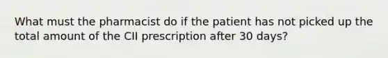 What must the pharmacist do if the patient has not picked up the total amount of the CII prescription after 30 days?