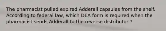 The pharmacist pulled expired Adderall capsules from the shelf. According to federal law, which DEA form is required when the pharmacist sends Adderall to the reverse distributor ?