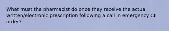 What must the pharmacist do once they receive the actual written/electronic prescription following a call in emergency CII order?