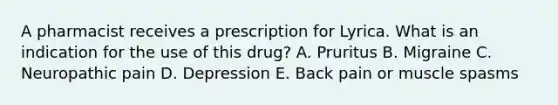 A pharmacist receives a prescription for Lyrica. What is an indication for the use of this drug? A. Pruritus B. Migraine C. Neuropathic pain D. Depression E. Back pain or muscle spasms