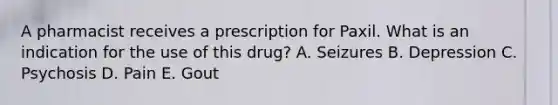 A pharmacist receives a prescription for Paxil. What is an indication for the use of this drug? A. Seizures B. Depression C. Psychosis D. Pain E. Gout