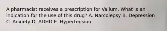 A pharmacist receives a prescription for Valium. What is an indication for the use of this drug? A. Narcolepsy B. Depression C. Anxiety D. ADHD E. Hypertension