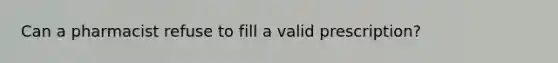 Can a pharmacist refuse to fill a valid prescription?