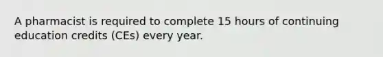 A pharmacist is required to complete 15 hours of continuing education credits (CEs) every year.