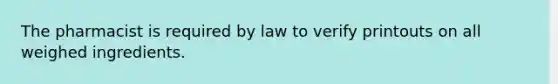 The pharmacist is required by law to verify printouts on all weighed ingredients.