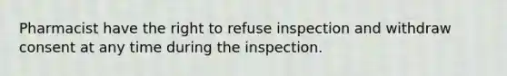 Pharmacist have the right to refuse inspection and withdraw consent at any time during the inspection.