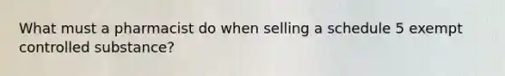 What must a pharmacist do when selling a schedule 5 exempt controlled substance?