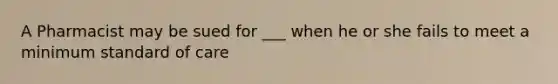 A Pharmacist may be sued for ___ when he or she fails to meet a minimum standard of care