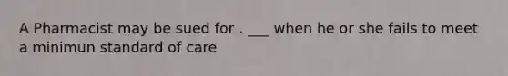 A Pharmacist may be sued for . ___ when he or she fails to meet a minimun standard of care