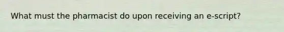 What must the pharmacist do upon receiving an e-script?