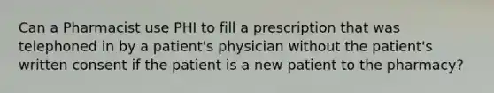 Can a Pharmacist use PHI to fill a prescription that was telephoned in by a patient's physician without the patient's written consent if the patient is a new patient to the pharmacy?