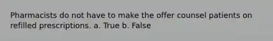 Pharmacists do not have to make the offer counsel patients on refilled prescriptions. a. True b. False