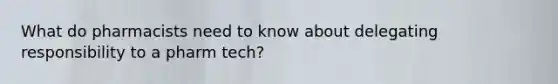 What do pharmacists need to know about delegating responsibility to a pharm tech?