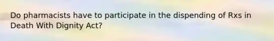 Do pharmacists have to participate in the dispending of Rxs in Death With Dignity Act?