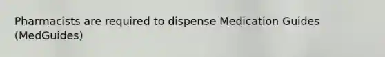 Pharmacists are required to dispense Medication Guides (MedGuides)