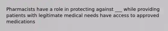 Pharmacists have a role in protecting against ___ while providing patients with legitimate medical needs have access to approved medications