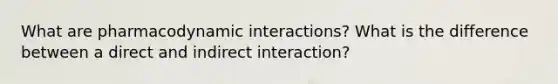 What are pharmacodynamic interactions? What is the difference between a direct and indirect interaction?