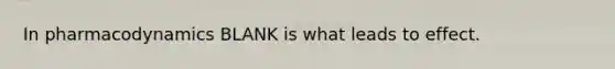In pharmacodynamics BLANK is what leads to effect.