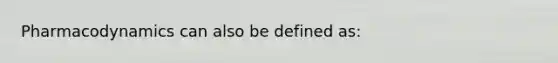 Pharmacodynamics can also be defined as: