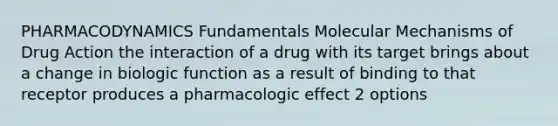 PHARMACODYNAMICS Fundamentals Molecular Mechanisms of Drug Action the interaction of a drug with its target brings about a change in biologic function as a result of binding to that receptor produces a pharmacologic effect 2 options