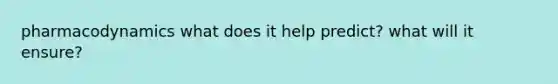 pharmacodynamics what does it help predict? what will it ensure?