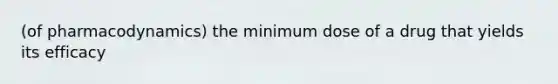 (of pharmacodynamics) the minimum dose of a drug that yields its efficacy