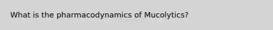 What is the pharmacodynamics of Mucolytics?