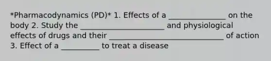 *Pharmacodynamics (PD)* 1. Effects of a _______________ on the body 2. Study the ______________________ and physiological effects of drugs and their ______________________________ of action 3. Effect of a __________ to treat a disease