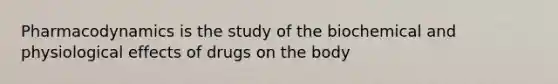 Pharmacodynamics is the study of the biochemical and physiological effects of drugs on the body