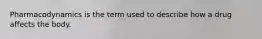 Pharmacodynamics is the term used to describe how a drug affects the body.