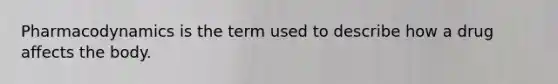 Pharmacodynamics is the term used to describe how a drug affects the body.