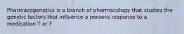 Pharmacogenetics is a branch of pharmacology that studies the genetic factors that influence a persons response to a medication T or F