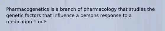 Pharmacogenetics is a branch of pharmacology that studies the genetic factors that influence a persons response to a medication T or F