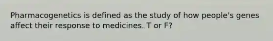 Pharmacogenetics is defined as the study of how people's genes affect their response to medicines. T or F?