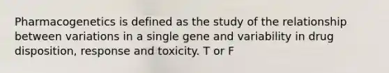 Pharmacogenetics is defined as the study of the relationship between variations in a single gene and variability in drug disposition, response and toxicity. T or F