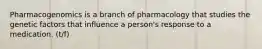 Pharmacogenomics is a branch of pharmacology that studies the genetic factors that influence a person's response to a medication. (t/f)