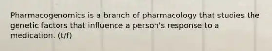 Pharmacogenomics is a branch of pharmacology that studies the genetic factors that influence a person's response to a medication. (t/f)