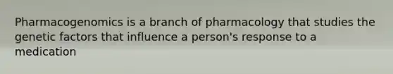 Pharmacogenomics is a branch of pharmacology that studies the genetic factors that influence a person's response to a medication