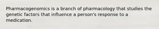 Pharmacogenomics is a branch of pharmacology that studies the genetic factors that influence a person's response to a medication.